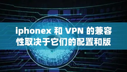 iphonex 和 VPN 的兼容性取决于它们的配置和版本是否匹配。以下是解决iphonex不兼容VPN的问题的步骤