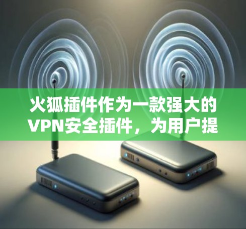 火狐插件作为一款强大的VPN安全插件，为用户提供了多种功能，但在提升VPN安全性和隐私保护方面也存在一定的挑战。以下是对火狐插件VPN功能及其影响的详细分析