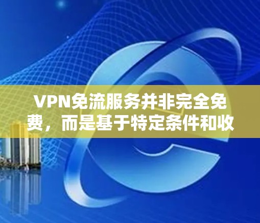 VPN免流服务并非完全免费，而是基于特定条件和收费模式。以下是对VPN免流服务的详细分析