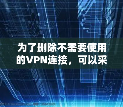 为了删除不需要使用的VPN连接，可以采用以下方法