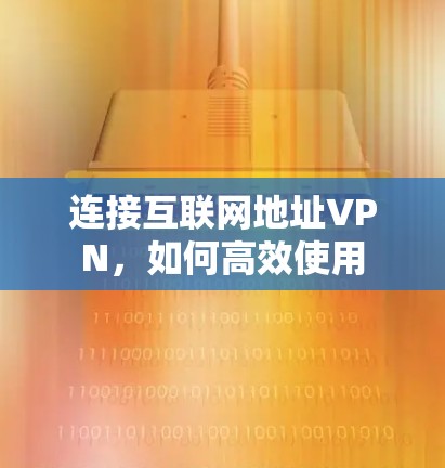 连接互联网地址VPN，如何高效使用