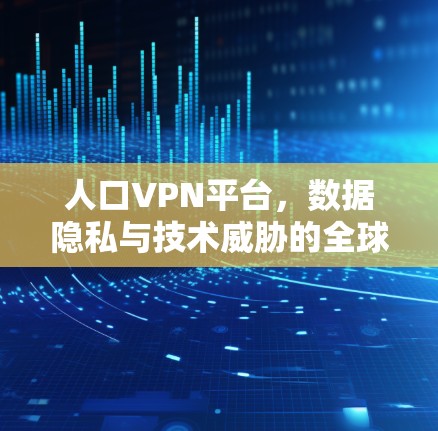 人口VPN平台，数据隐私与技术威胁的全球挑战