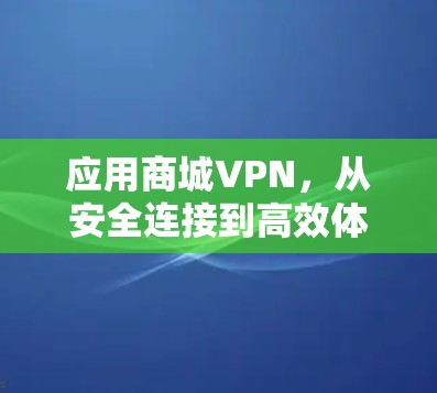 应用商城VPN，从安全连接到高效体验的解决方案