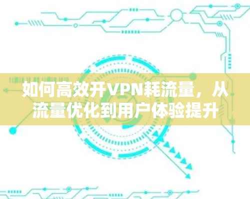 如何高效开VPN耗流量，从流量优化到用户体验提升