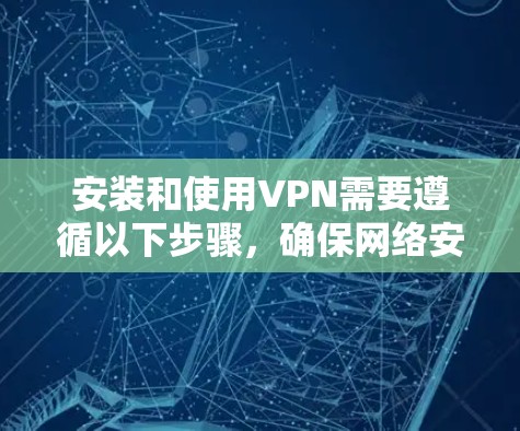 安装和使用VPN需要遵循以下步骤，确保网络安全和隐私保护