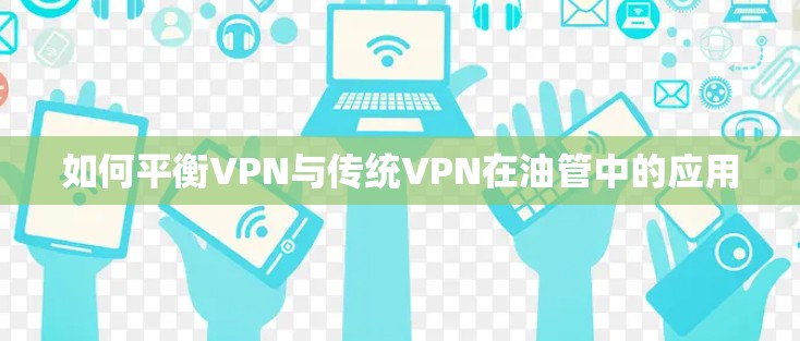 如何平衡VPN与传统VPN在油管中的应用