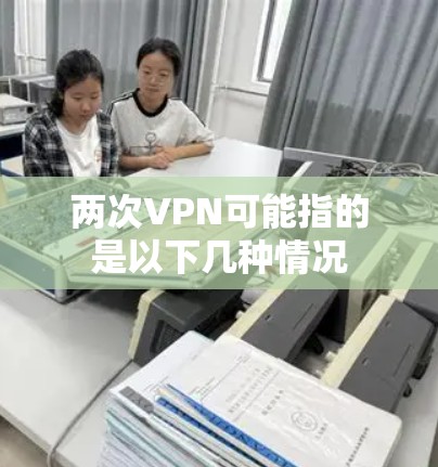 两次VPN可能指的是以下几种情况