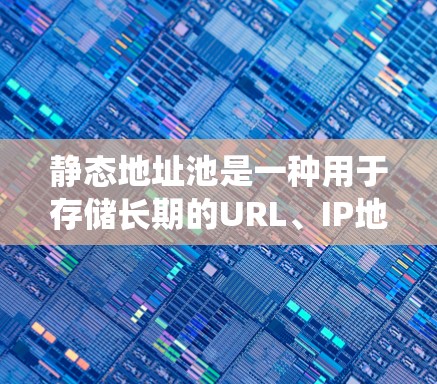 静态地址池是一种用于存储长期的URL、IP地址或ID的系统，与缓存不同。以下是关于静态地址池的详细分析