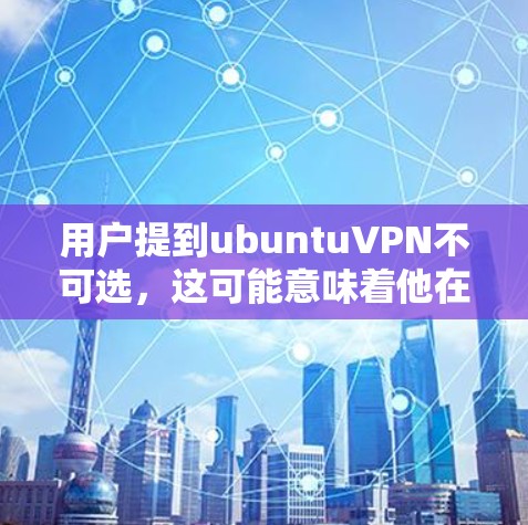 用户提到ubuntuVPN不可选，这可能意味着他在使用ubuntu时遇到了无法使用VPN的问题，或者认为某些VPN服务不可用。以下是对这个问题的逐步解答