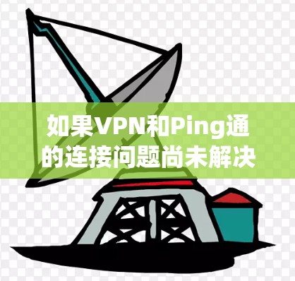 如果VPN和Ping通的连接问题尚未解决，建议尝试以下步骤