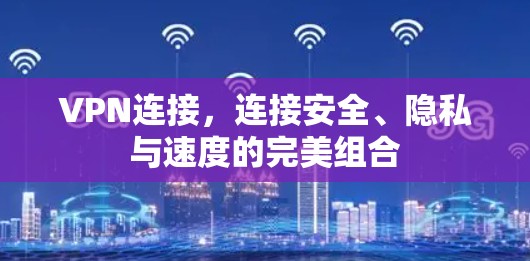 VPN连接，连接安全、隐私与速度的完美组合