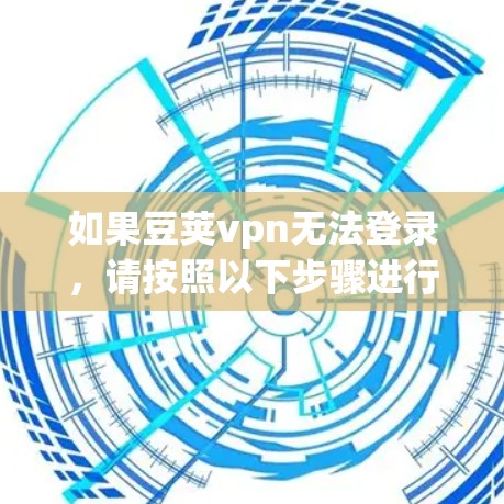 如果豆荚vpn无法登录，请按照以下步骤进行检查和解决