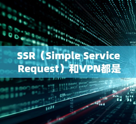 SSR（Simple Service Request）和VPN都是网络技术中的重要概念，但它们在功能和用途上有所不同。以下是它们的区别和联系