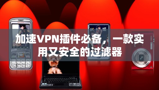 加速VPN插件必备，一款实用又安全的过滤器