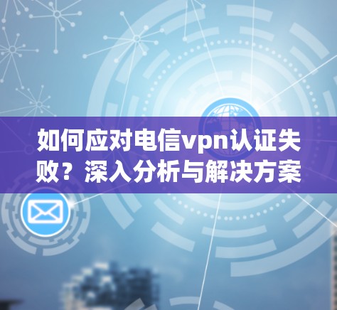 如何应对电信vpn认证失败？深入分析与解决方案