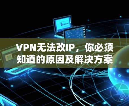 VPN无法改IP，你必须知道的原因及解决方案