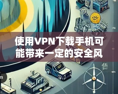 使用VPN下载手机可能带来一定的安全风险，以下是一些关键点和建议