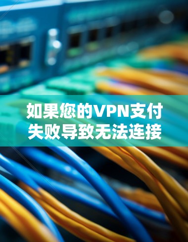 如果您的VPN支付失败导致无法连接服务，可以按照以下步骤处理
