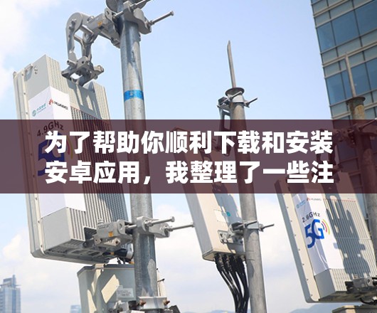 为了帮助你顺利下载和安装安卓应用，我整理了一些注意事项和建议