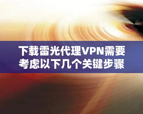 下载雷光代理VPN需要考虑以下几个关键步骤和因素