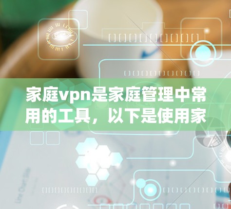 家庭vpn是家庭管理中常用的工具，以下是使用家庭vpn的基本步骤