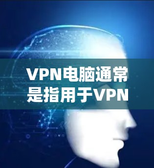 VPN电脑通常是指用于VPN服务的个人电脑，旨在提供安全、可靠的VPN连接。以下是一些常见的VPN电脑品牌和技术类型，供您参考