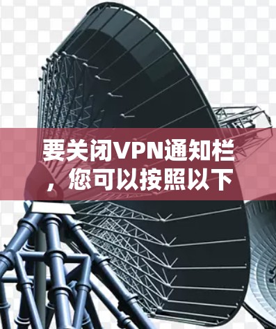 要关闭VPN通知栏，您可以按照以下几种方法操作