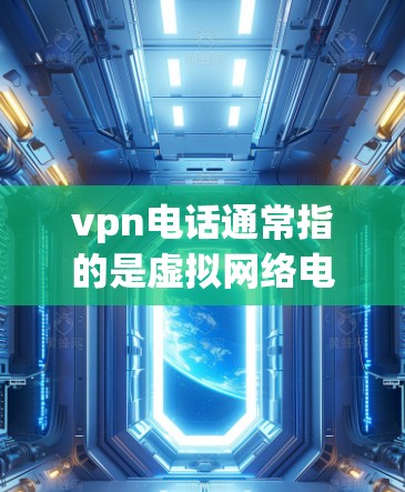 vpn电话通常指的是虚拟网络电话，即通过VPN服务使用电话进行通信。以下是关于虚拟网络电话的详细信息