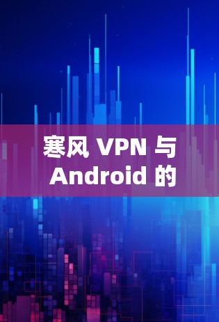 寒风 VPN 与 Android 的安全威胁解析，中国手机安全之寒风 VPN 带来的新威胁