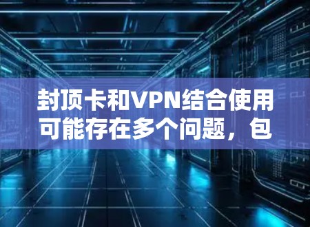 封顶卡和VPN结合使用可能存在多个问题，包括技术、安全、法律和合规等方面的问题。以下是一些可能的原因和建议