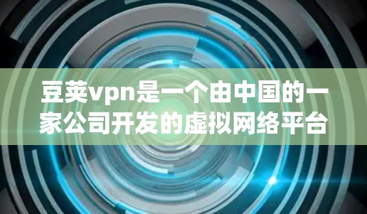 豆荚vpn是一个由中国的一家公司开发的虚拟网络平台，用户可以通过它创建虚拟账号并连接虚拟网络。以下是豆荚vpn连接的常见步骤