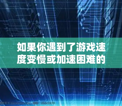 如果你遇到了游戏速度变慢或加速困难的问题，可能是因为VPN无法提供足够的网络连接或加密效果不佳，而游戏加速器可以解决这些问题
