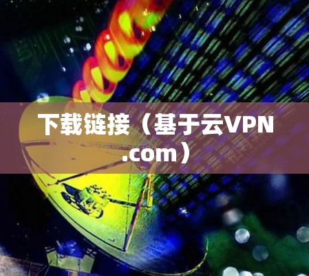 下载链接（基于云VPN.com）