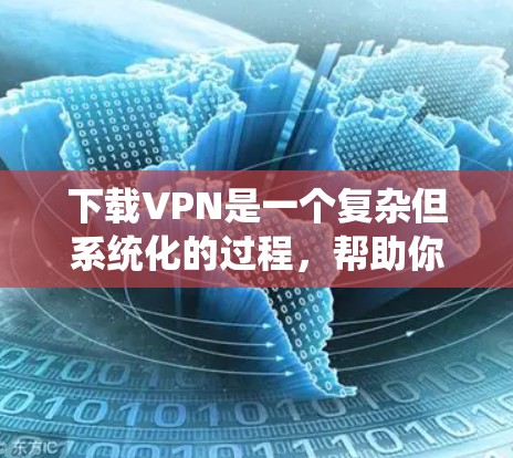 下载VPN是一个复杂但系统化的过程，帮助你访问外网内容的安全方式。以下是一个清晰的步骤指南