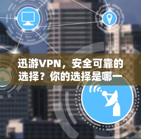 迅游VPN，安全可靠的选择？你的选择是哪一家？