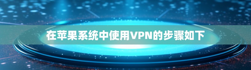在苹果系统中使用VPN的步骤如下