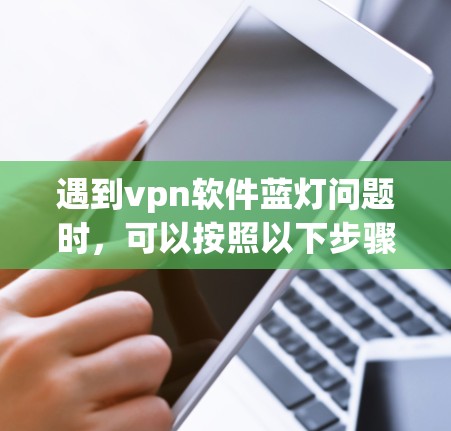 遇到vpn软件蓝灯问题时，可以按照以下步骤进行处理