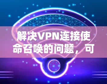 解决VPN连接使命召唤的问题，可以按照以下步骤进行