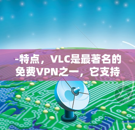 -特点，VLC是最著名的免费VPN之一，它支持通过网络和手机快速访问互联网。它本身是一个全屏视频播放器，但也可以通过VPN连接到互联网