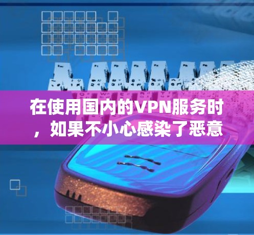 在使用国内的VPN服务时，如果不小心感染了恶意软件或恶意插件，可能会导致系统崩溃、网络异常或数据泄露等问题。以下是国内常见VPN感染方式及处理建议