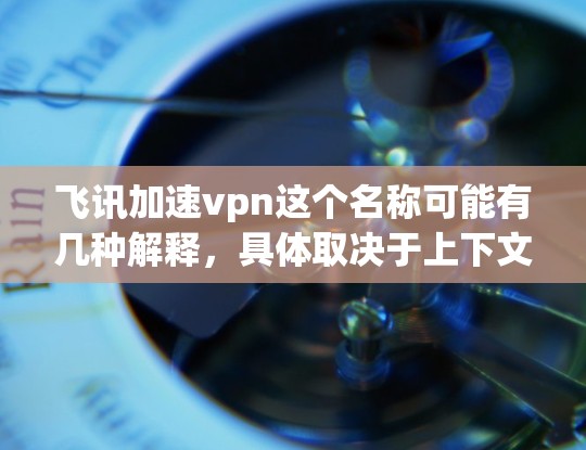 飞讯加速vpn这个名称可能有几种解释，具体取决于上下文。以下是一些可能的解释和信息