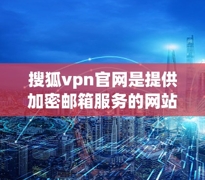 搜狐vpn官网是提供加密邮箱服务的网站，允许用户通过该域名发送电子邮箱。该服务可能使用了加密技术来保护用户的信息安全。以下是关于搜狐vpn官网的详细分析