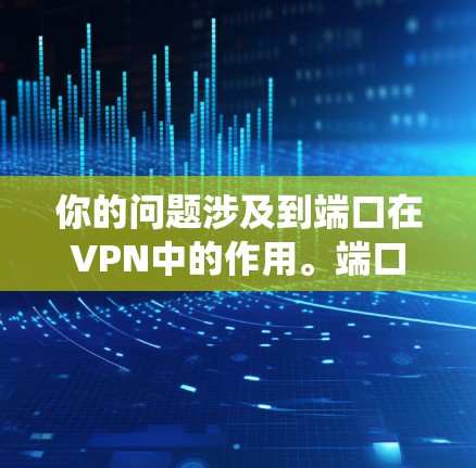你的问题涉及到端口在VPN中的作用。端口在网络中通常用来连接不同的设备或系统，特别是在VPN中，端口可能用于连接到VPN服务器或内部的服务器和终端