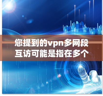 您提到的vpn多网段互访可能是指在多个网络段之间进行的通信或测试。然而，您提到的vpn可能是指虚拟网络或虚拟culate，这可能与您提到的内容相关，但需要更多的上下文来准确理解