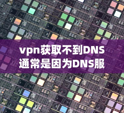 vpn获取不到DNS通常是因为DNS服务器被移除，被永久禁用，或者被 Tor 或其他VPN服务阻止了访问。以下是一些建议来解决这个问题