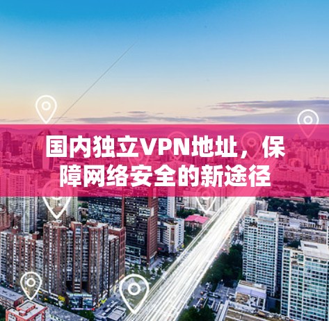 国内独立VPN地址，保障网络安全的新途径