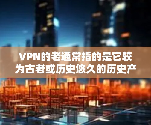 VPN的老通常指的是它较为古老或历史悠久的历史产品，而不是现代技术的产物。以下是一些较为古老且口碑较好的VPN选项