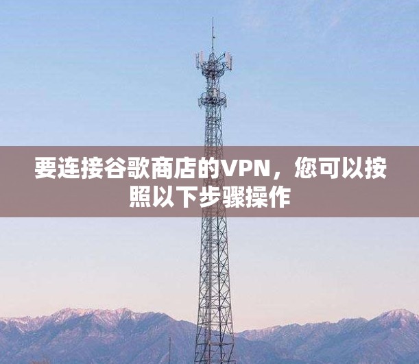 要连接谷歌商店的VPN，您可以按照以下步骤操作