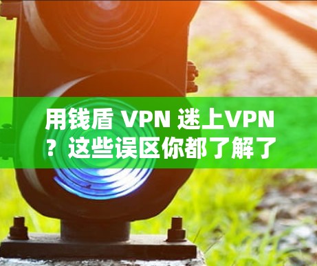 用钱盾 VPN 迷上VPN？这些误区你都了解了吗？