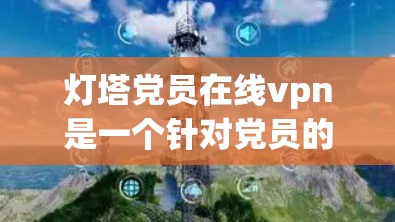 灯塔党员在线vpn是一个针对党员的VPN服务，旨在为党员提供在线VPN功能，满足他们在工作或学习时需要VPN的需求，同时保护隐私和安全。以下是对该服务的详细分析